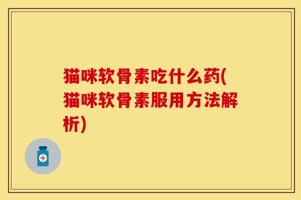 猫咪软骨素吃什么药(猫咪软骨素服用方法解析)