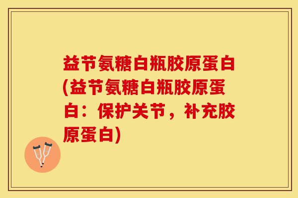 益节氨糖白瓶胶原蛋白(益节氨糖白瓶胶原蛋白：保护关节，补充胶原蛋白)