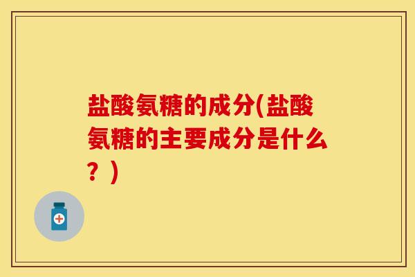 盐酸氨糖的成分(盐酸氨糖的主要成分是什么？)