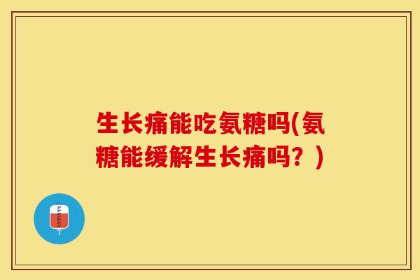 生长痛能吃氨糖吗(氨糖能缓解生长痛吗？)