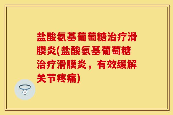 盐酸氨基葡萄糖治疗滑膜炎(盐酸氨基葡萄糖治疗滑膜炎，有效缓解关节疼痛)