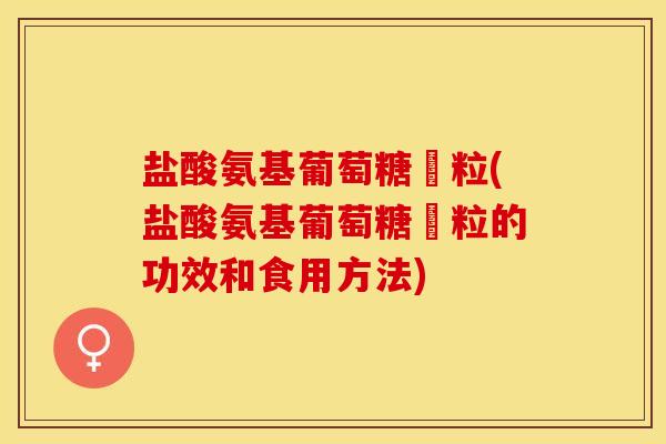 盐酸氨基葡萄糖粿粒(盐酸氨基葡萄糖粿粒的功效和食用方法)