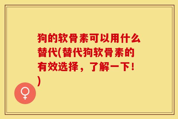 狗的软骨素可以用什么替代(替代狗软骨素的有效选择，了解一下！)