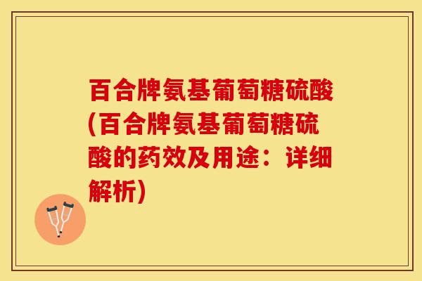 百合牌氨基葡萄糖硫酸(百合牌氨基葡萄糖硫酸的药效及用途:详细解析)-第1张图片-关节保镖 百合牌氨基葡萄糖硫酸(百合牌氨基葡萄糖硫酸的药效及用途:详细解析)-第1张图片-关节保镖