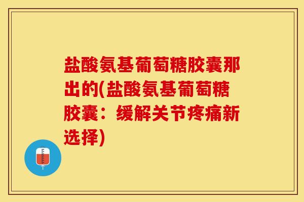 盐酸氨基葡萄糖胶囊那出的(盐酸氨基葡萄糖胶囊：缓解关节疼痛新选择)