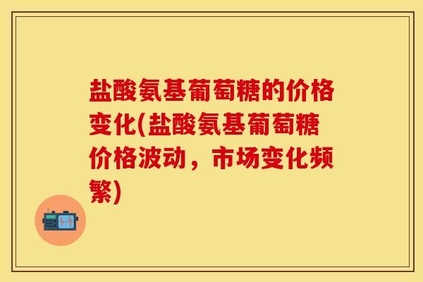 盐酸氨基葡萄糖的价格变化(盐酸氨基葡萄糖价格波动，市场变化频繁)