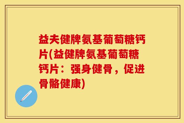 益夫健牌氨基葡萄糖钙片(益健牌氨基葡萄糖钙片：强身健骨，促进骨骼健康)