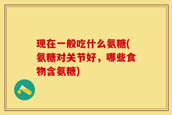 现在一般吃什么氨糖(氨糖对关节好，哪些食物含氨糖)