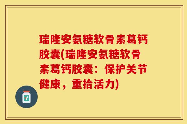 瑞隆安氨糖软骨素葛钙胶囊(瑞隆安氨糖软骨素葛钙胶囊：保护关节健康，重拾活力)