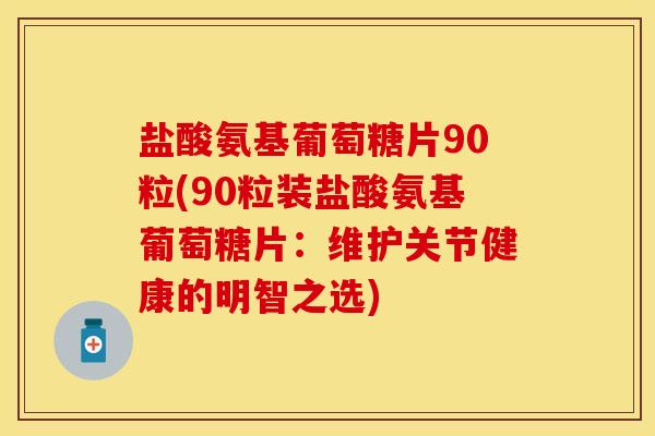 盐酸氨基葡萄糖片90粒(90粒装盐酸氨基葡萄糖片：维护关节健康的明智之选)-第1张图片-关节保镖
