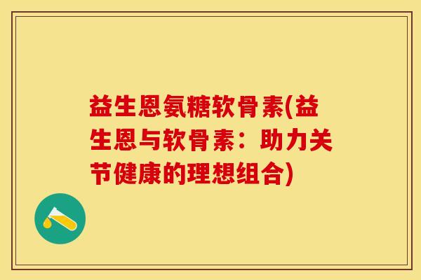 益生恩氨糖软骨素(益生恩与软骨素：助力关节健康的理想组合)
