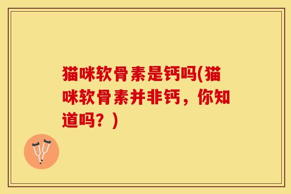 猫咪软骨素是钙吗(猫咪软骨素并非钙，你知道吗？)