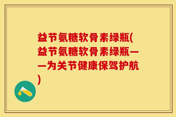 益节氨糖软骨素绿瓶(益节氨糖软骨素绿瓶——为关节健康保驾护航)