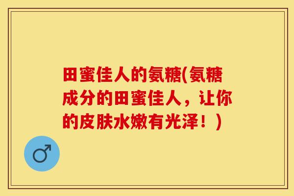 田蜜佳人的氨糖(氨糖成分的田蜜佳人，让你的皮肤水嫩有光泽！)