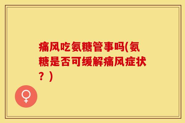 痛风吃氨糖管事吗(氨糖是否可缓解痛风症状？)