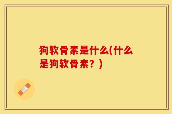 狗软骨素是什么(什么是狗软骨素？)