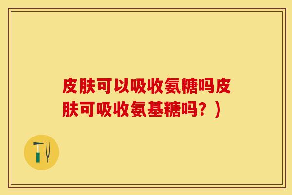 皮肤可以吸收氨糖吗皮肤可吸收氨基糖吗？)