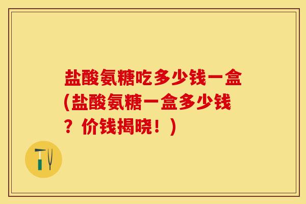 盐酸氨糖吃多少钱一盒(盐酸氨糖一盒多少钱？价钱揭晓！)