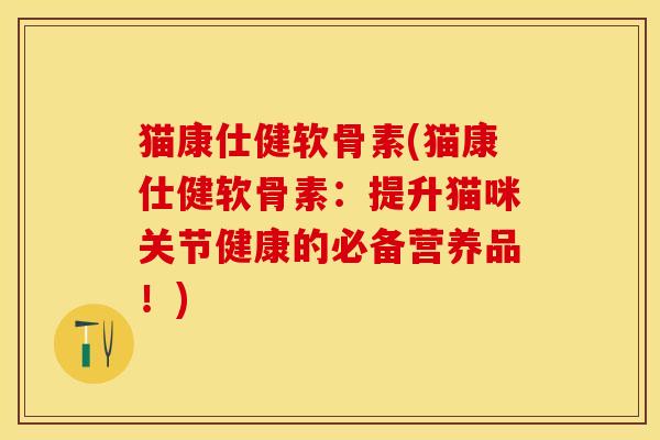 猫康仕健软骨素(猫康仕健软骨素：提升猫咪关节健康的必备营养品！)