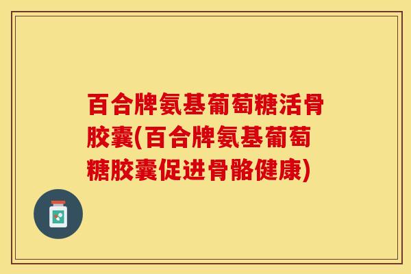 百合牌氨基葡萄糖活骨胶囊(百合牌氨基葡萄糖胶囊促进骨骼健康)-第1张图片-关节保镖 百合牌氨基葡萄糖活骨胶囊(百合牌氨基葡萄糖胶囊促进骨骼健康)-第1张图片-关节保镖