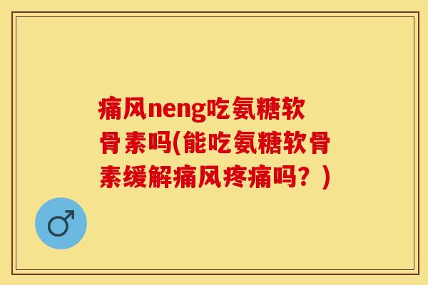 痛风neng吃氨糖软骨素吗(能吃氨糖软骨素缓解痛风疼痛吗？)