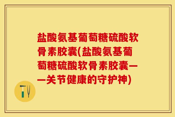 盐酸氨基葡萄糖硫酸软骨素胶囊(盐酸氨基葡萄糖硫酸软骨素胶囊——关节健康的守护神)