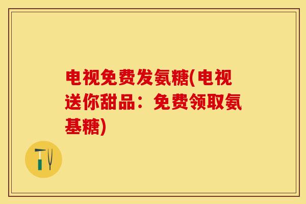 电视免费发氨糖(电视送你甜品：免费领取氨基糖)