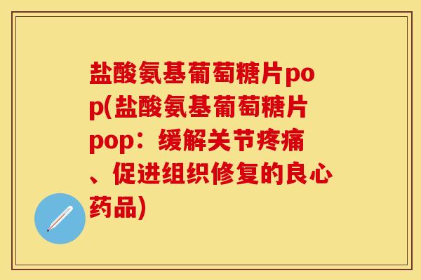 盐酸氨基葡萄糖片pop(盐酸氨基葡萄糖片pop：缓解关节疼痛、促进组织修复的良心药品)