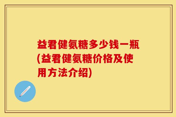 益君健氨糖多少钱一瓶(益君健氨糖价格及使用方法介绍)