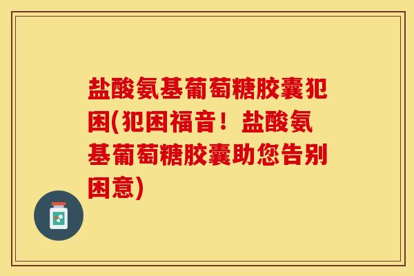 盐酸氨基葡萄糖胶囊犯困(犯困福音！盐酸氨基葡萄糖胶囊助您告别困意)