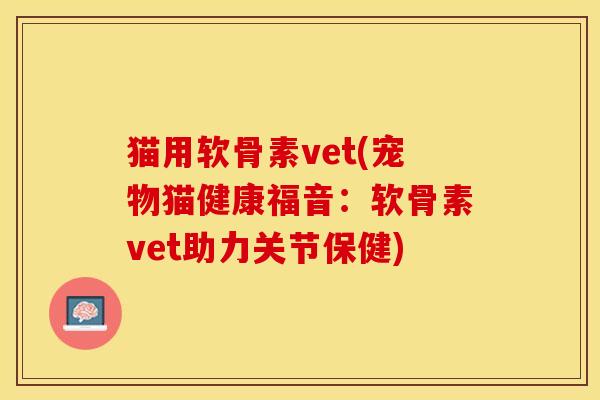 猫用软骨素vet(宠物猫健康福音：软骨素vet助力关节保健)