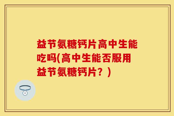 益节氨糖钙片高中生能吃吗(高中生能否服用益节氨糖钙片？)