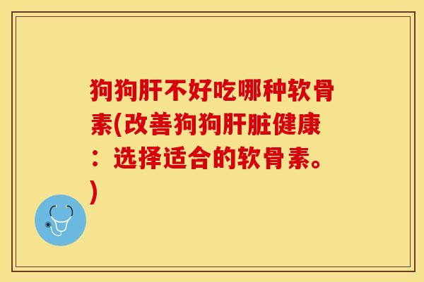 狗狗肝不好吃哪种软骨素(改善狗狗肝脏健康：选择适合的软骨素。)