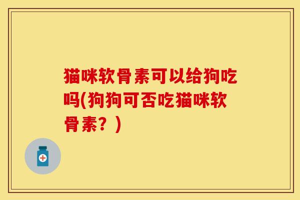 猫咪软骨素可以给狗吃吗(狗狗可否吃猫咪软骨素？)-第1张图片-关节保镖