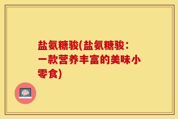 盐氨糖骏(盐氨糖骏：一款营养丰富的美味小零食)