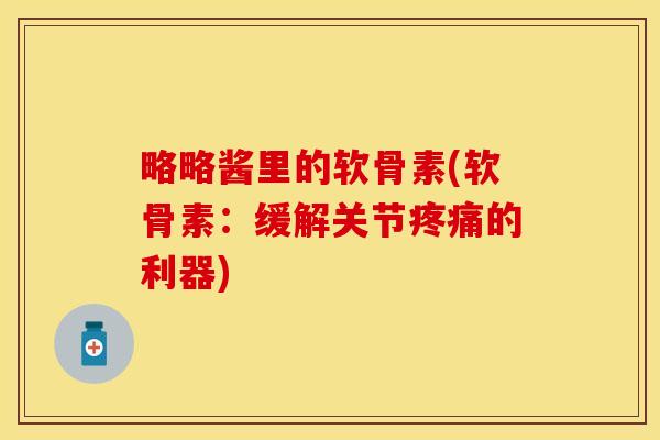 略略酱里的软骨素(软骨素：缓解关节疼痛的利器)
