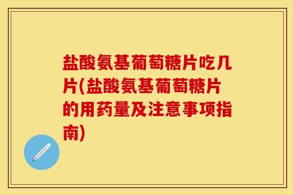 盐酸氨基葡萄糖片吃几片(盐酸氨基葡萄糖片的用药量及注意事项指南)