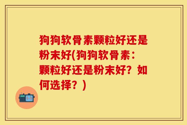 狗狗软骨素颗粒好还是粉末好(狗狗软骨素：颗粒好还是粉末好？如何选择？)