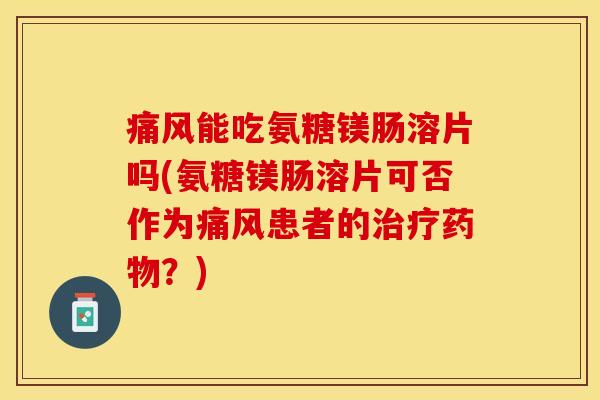 痛风能吃氨糖镁肠溶片吗(氨糖镁肠溶片可否作为痛风患者的治疗药物？)-第1张图片-关节保镖