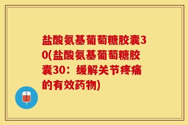 盐酸氨基葡萄糖胶囊30(盐酸氨基葡萄糖胶囊30：缓解关节疼痛的有效药物)