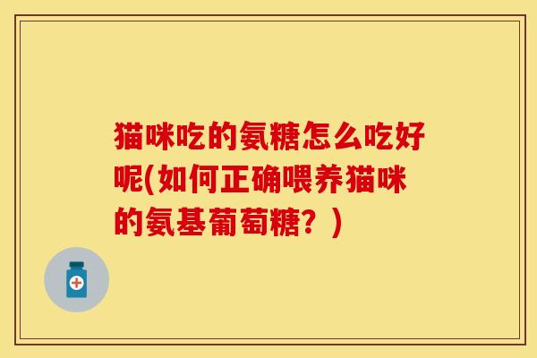 猫咪吃的氨糖怎么吃好呢(如何正确喂养猫咪的氨基葡萄糖？)-第1张图片-关节保镖