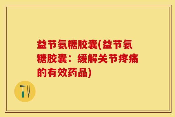 益节氨糖胶囊(益节氨糖胶囊：缓解关节疼痛的有效药品)
