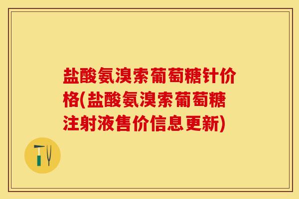 盐酸氨溴索葡萄糖针价格(盐酸氨溴索葡萄糖注射液售价信息更新)