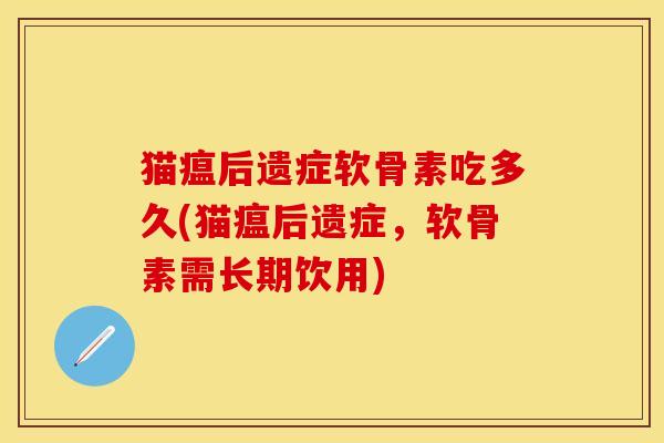 猫瘟后遗症软骨素吃多久(猫瘟后遗症，软骨素需长期饮用)