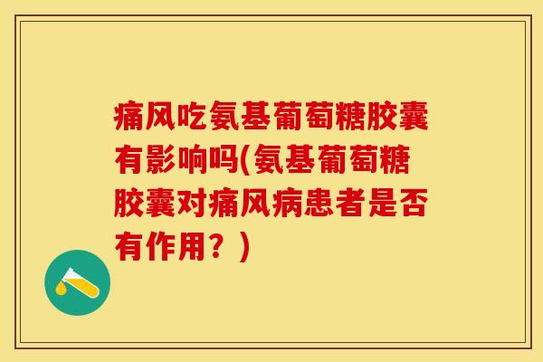 痛风吃氨基葡萄糖胶囊有影响吗(氨基葡萄糖胶囊对痛风病患者是否有作用？)-第1张图片-关节保镖