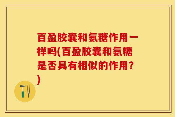 百盈胶囊和氨糖作用一样吗(百盈胶囊和氨糖是否具有相似的作用？)
