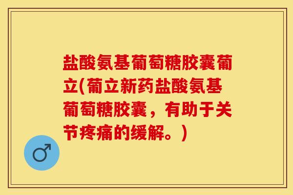盐酸氨基葡萄糖胶囊葡立(葡立新药盐酸氨基葡萄糖胶囊，有助于关节疼痛的缓解。)-第1张图片-关节保镖
