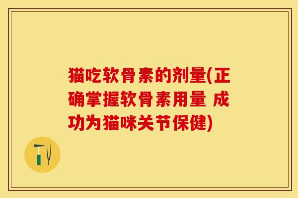 猫吃软骨素的剂量(正确掌握软骨素用量 成功为猫咪关节保健)