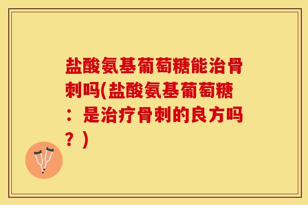盐酸氨基葡萄糖能治骨刺吗(盐酸氨基葡萄糖：是治疗骨刺的良方吗？)