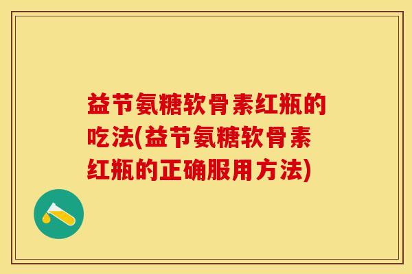 益节氨糖软骨素红瓶的吃法(益节氨糖软骨素红瓶的正确服用方法)